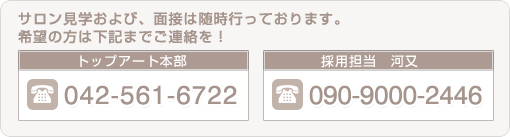 サロン見学および、面接は随時行っております、希望の方は下記までご連絡を TEL:042-561-6722